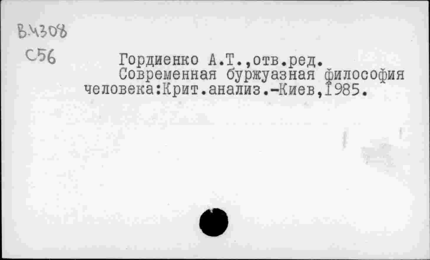 ﻿ьчт
Гордиенко А.Т.,отв.ред
Современная буржуазная человека:Крит.анализ.-Киев
'ИЛОСОфИЯ 985.